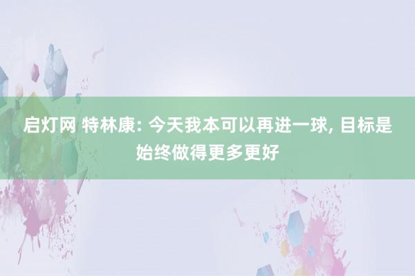启灯网 特林康: 今天我本可以再进一球, 目标是始终做得更多更好