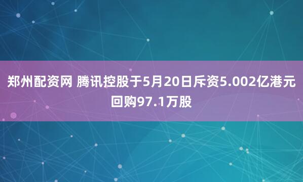 郑州配资网 腾讯控股于5月20日斥资5.002亿港元回购97.1万股