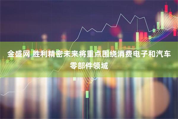 金盛网 胜利精密未来将重点围绕消费电子和汽车零部件领域