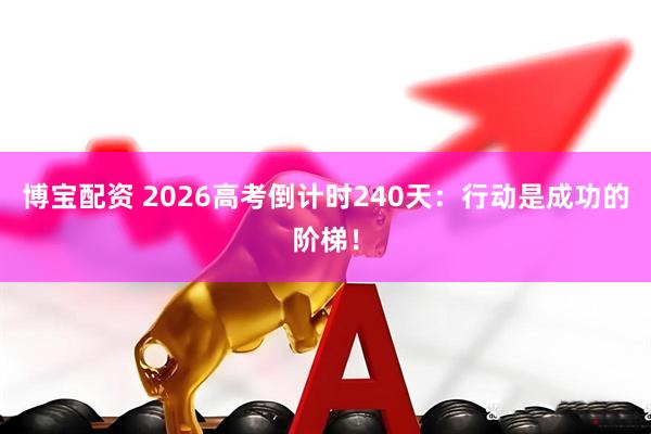 博宝配资 2026高考倒计时240天：行动是成功的阶梯！