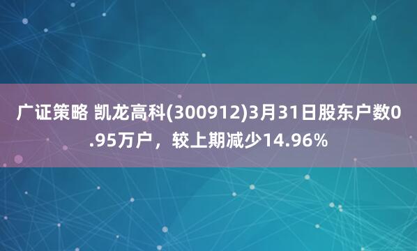 广证策略 凯龙高科(300912)3月31日股东户数0.95万户，较上期减少14.96%