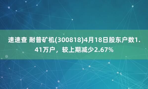 速速查 耐普矿机(300818)4月18日股东户数1.41万户，较上期减少2.67%