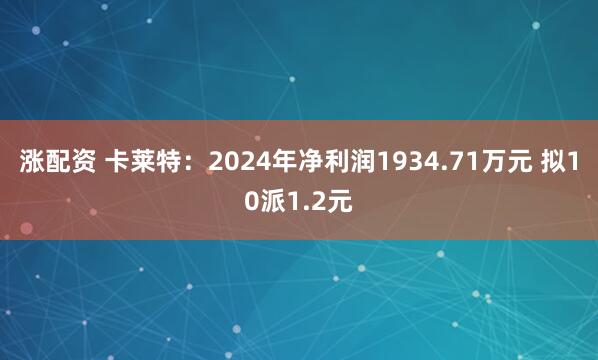 涨配资 卡莱特：2024年净利润1934.71万元 拟10派1.2元