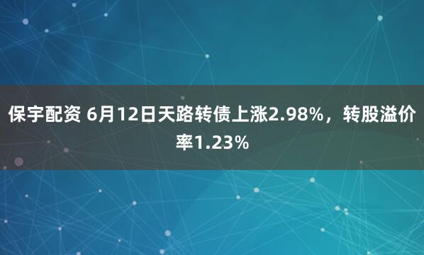 保宇配资 6月12日天路转债上涨2.98%,转股溢价率1.23%