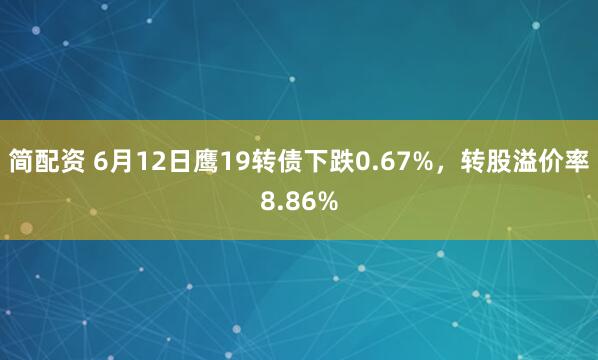 简配资 6月12日鹰19转债下跌0.67%，转股溢价率8.86%