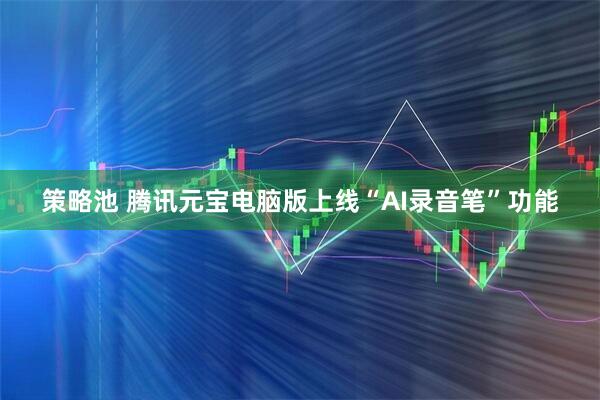 策略池 腾讯元宝电脑版上线“AI录音笔”功能