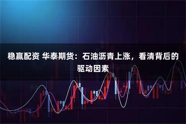 稳赢配资 华泰期货：石油沥青上涨，看清背后的驱动因素