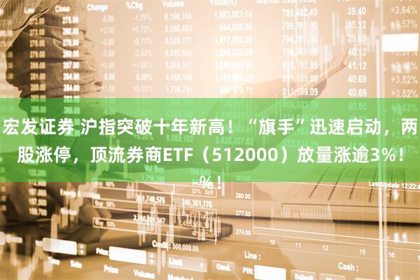 宏发证券 沪指突破十年新高！“旗手”迅速启动，两股涨停，顶流券商ETF（512000）放量涨逾3%！