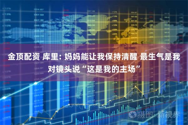 金顶配资 库里: 妈妈能让我保持清醒 最生气是我对镜头说“这是我的主场”