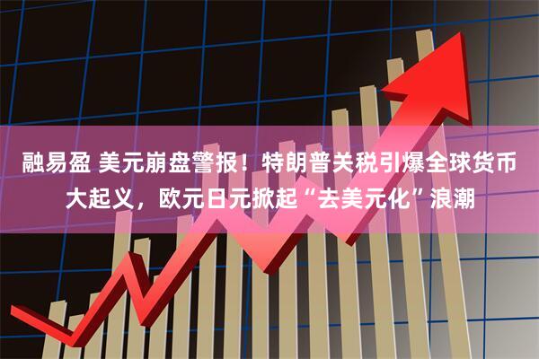 融易盈 美元崩盘警报！特朗普关税引爆全球货币大起义，欧元日元掀起“去美元化”浪潮