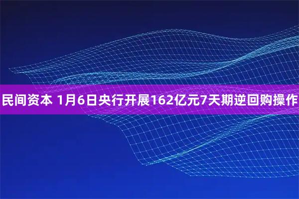 民间资本 1月6日央行开展162亿元7天期逆回购操作