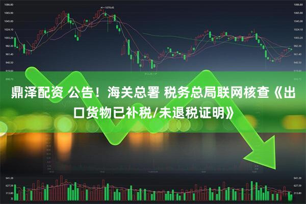 鼎泽配资 公告！海关总署 税务总局联网核查《出口货物已补税/未退税证明》