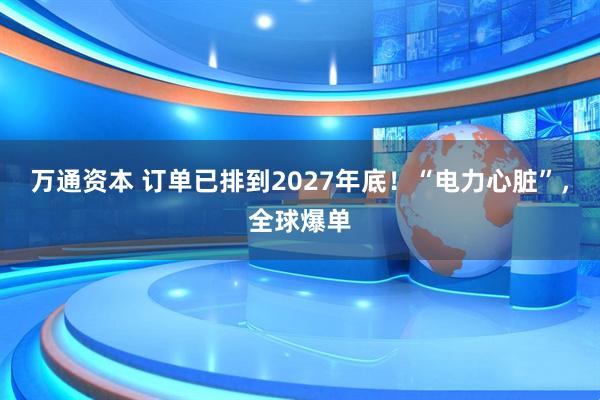 万通资本 订单已排到2027年底！“电力心脏”，全球爆单