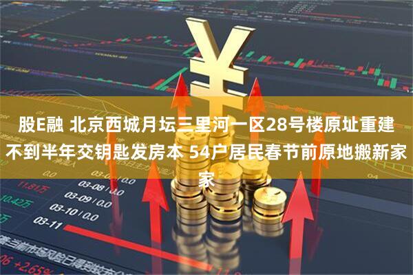 股E融 北京西城月坛三里河一区28号楼原址重建不到半年交钥匙发房本 54户居民春节前原地搬新家