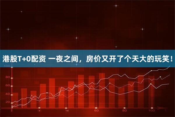 港股T+0配资 一夜之间，房价又开了个天大的玩笑！