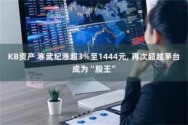 KB资产 寒武纪涨超3%至1444元, 再次超越茅台成为“股王”