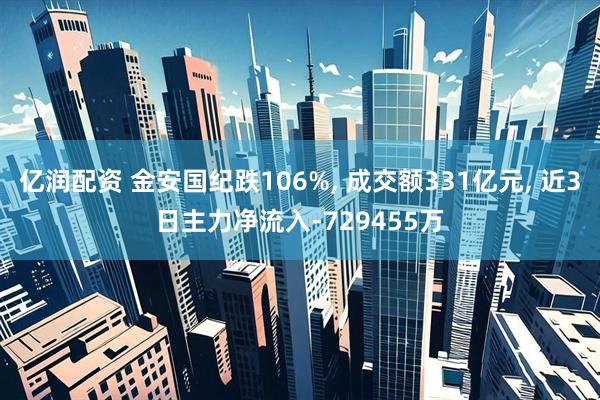 亿润配资 金安国纪跌106%, 成交额331亿元, 近3日主力净流入-729455万