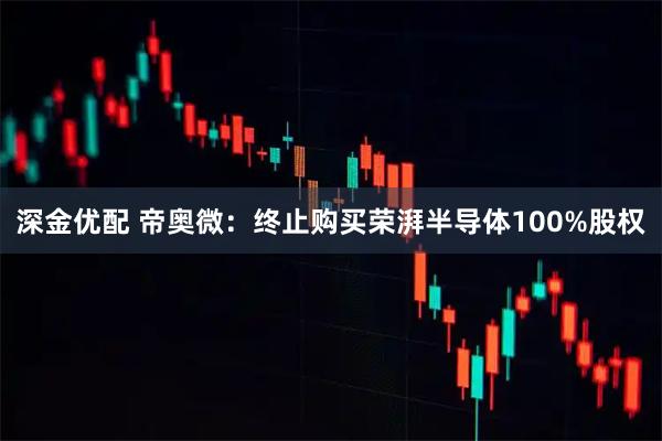 深金优配 帝奥微：终止购买荣湃半导体100%股权