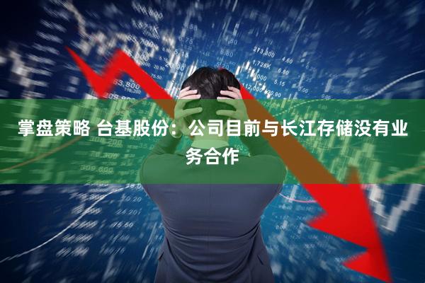 掌盘策略 台基股份：公司目前与长江存储没有业务合作