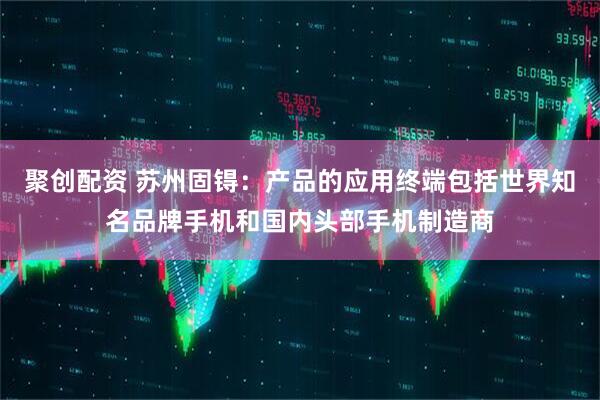 聚创配资 苏州固锝：产品的应用终端包括世界知名品牌手机和国内头部手机制造商