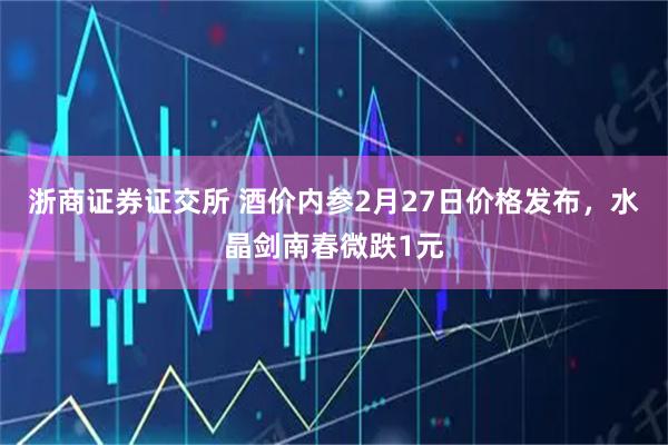浙商证券证交所 酒价内参2月27日价格发布，水晶剑南春微跌1元