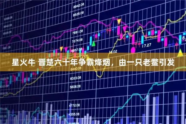 星火牛 晋楚六十年争霸烽烟，由一只老鳖引发