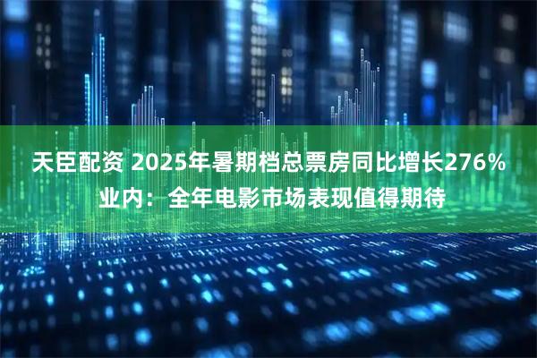 天臣配资 2025年暑期档总票房同比增长276% 业内：全年电影市场表现值得期待