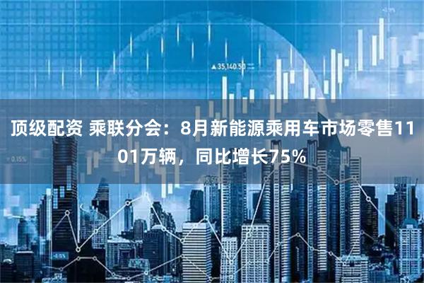 顶级配资 乘联分会：8月新能源乘用车市场零售1101万辆，同比增长75%