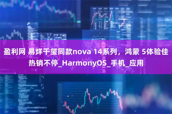 盈利网 易烊千玺同款nova 14系列，鸿蒙 5体验佳热销不停_HarmonyOS_手机_应用